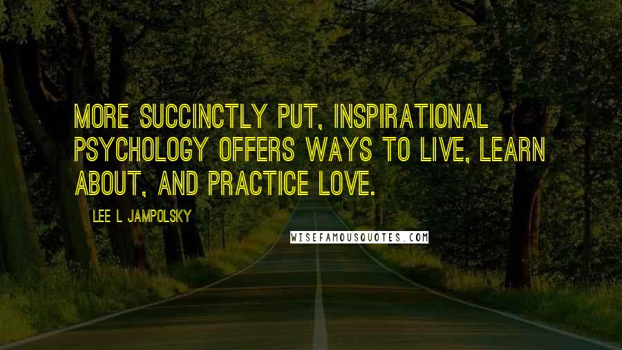 Lee L Jampolsky Quotes: More succinctly put, Inspirational Psychology offers ways to live, learn about, and practice love.
