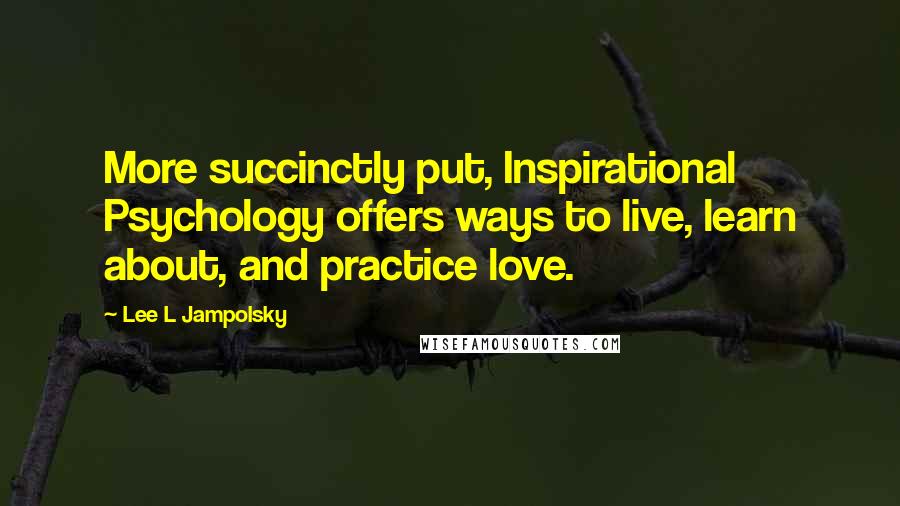 Lee L Jampolsky Quotes: More succinctly put, Inspirational Psychology offers ways to live, learn about, and practice love.