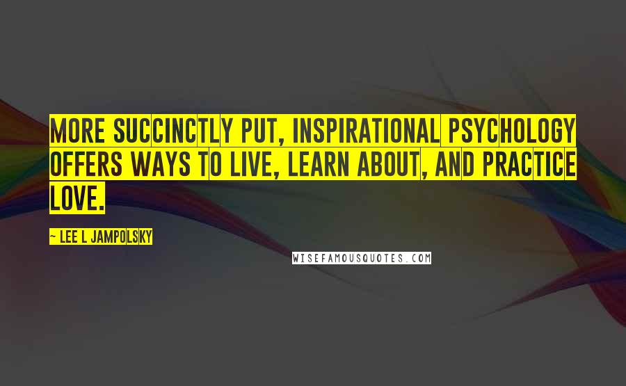 Lee L Jampolsky Quotes: More succinctly put, Inspirational Psychology offers ways to live, learn about, and practice love.