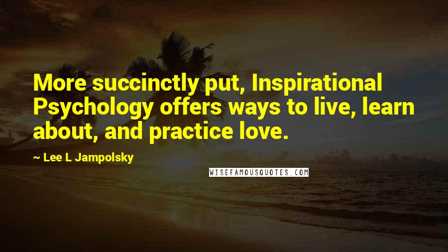 Lee L Jampolsky Quotes: More succinctly put, Inspirational Psychology offers ways to live, learn about, and practice love.