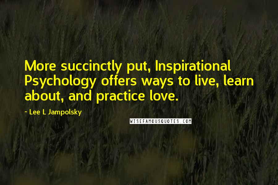 Lee L Jampolsky Quotes: More succinctly put, Inspirational Psychology offers ways to live, learn about, and practice love.