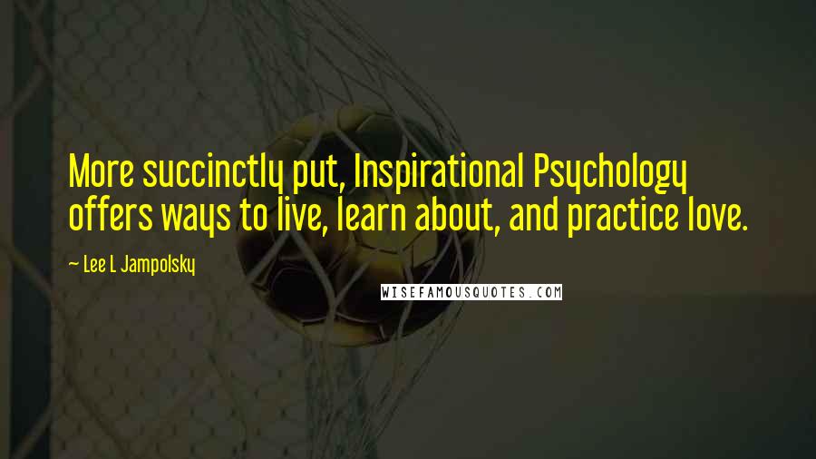 Lee L Jampolsky Quotes: More succinctly put, Inspirational Psychology offers ways to live, learn about, and practice love.