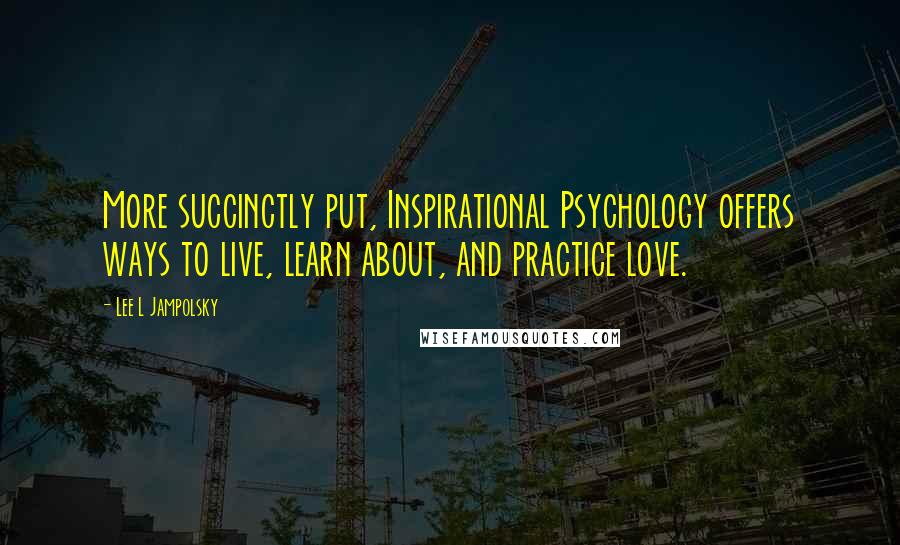 Lee L Jampolsky Quotes: More succinctly put, Inspirational Psychology offers ways to live, learn about, and practice love.