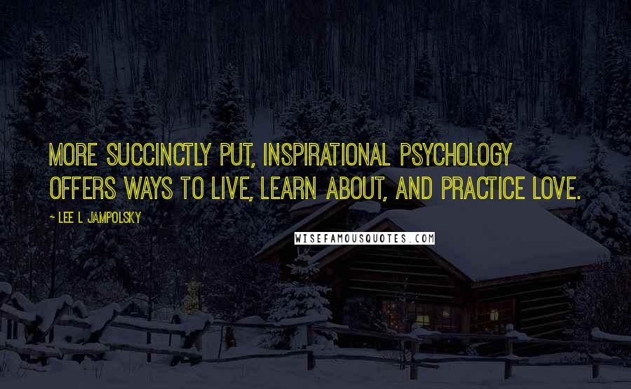 Lee L Jampolsky Quotes: More succinctly put, Inspirational Psychology offers ways to live, learn about, and practice love.