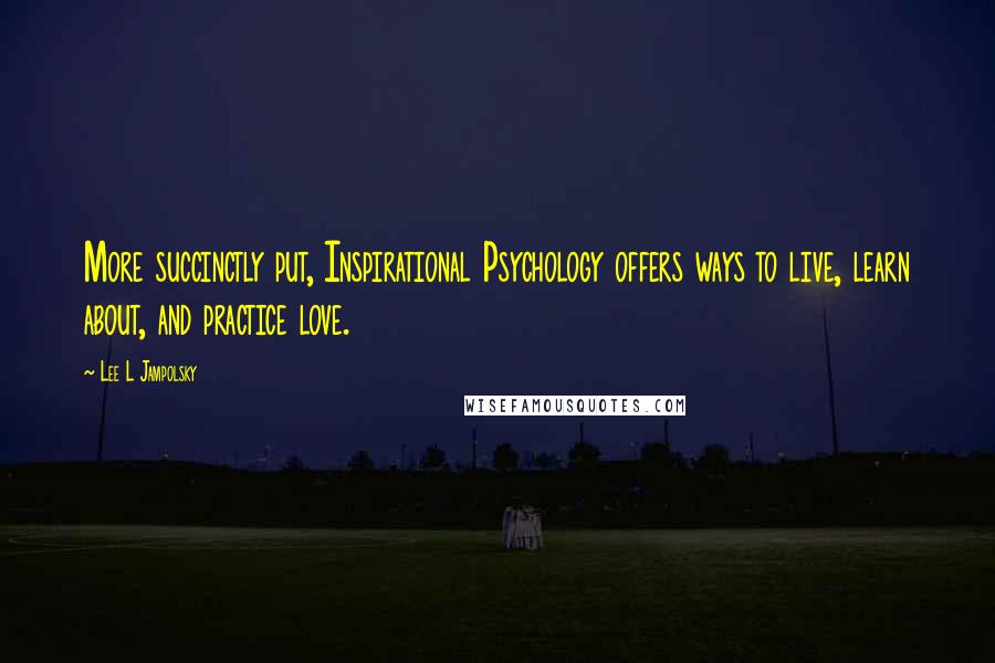 Lee L Jampolsky Quotes: More succinctly put, Inspirational Psychology offers ways to live, learn about, and practice love.