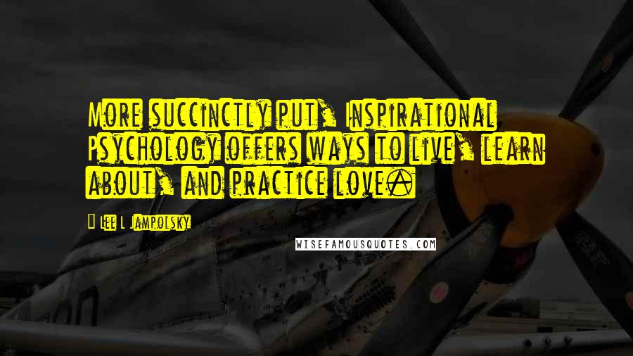 Lee L Jampolsky Quotes: More succinctly put, Inspirational Psychology offers ways to live, learn about, and practice love.