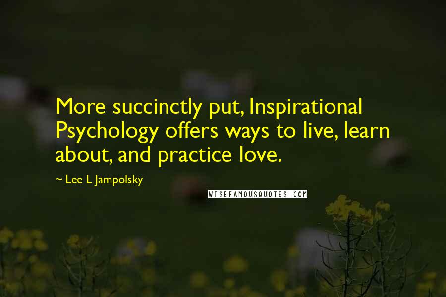 Lee L Jampolsky Quotes: More succinctly put, Inspirational Psychology offers ways to live, learn about, and practice love.