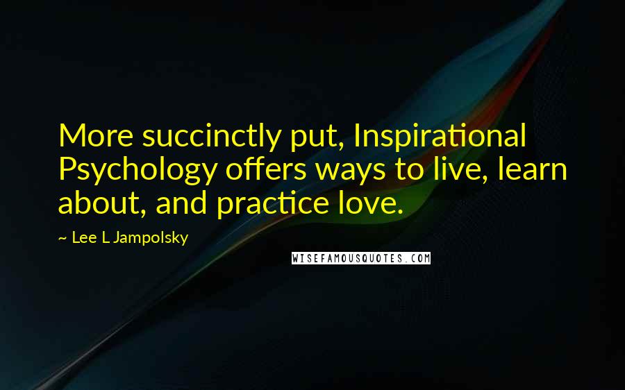 Lee L Jampolsky Quotes: More succinctly put, Inspirational Psychology offers ways to live, learn about, and practice love.
