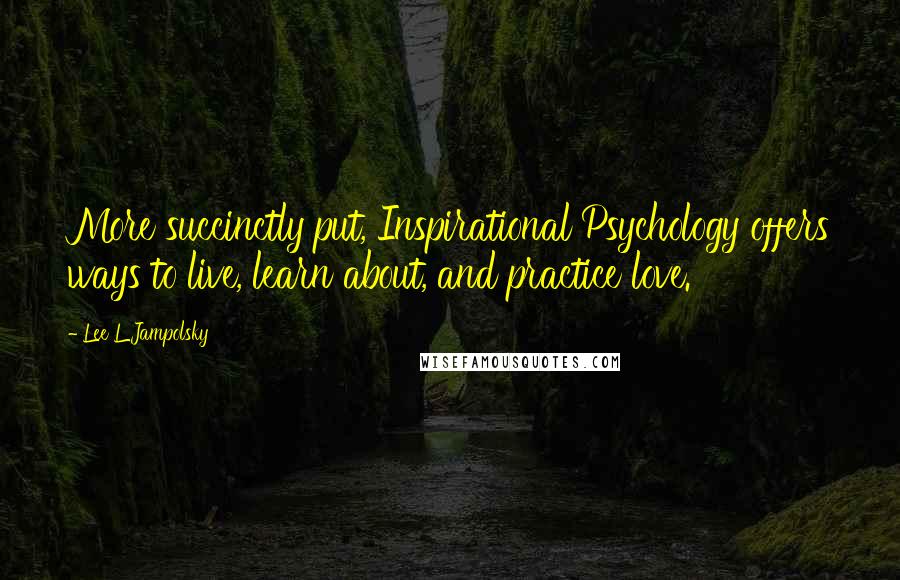 Lee L Jampolsky Quotes: More succinctly put, Inspirational Psychology offers ways to live, learn about, and practice love.