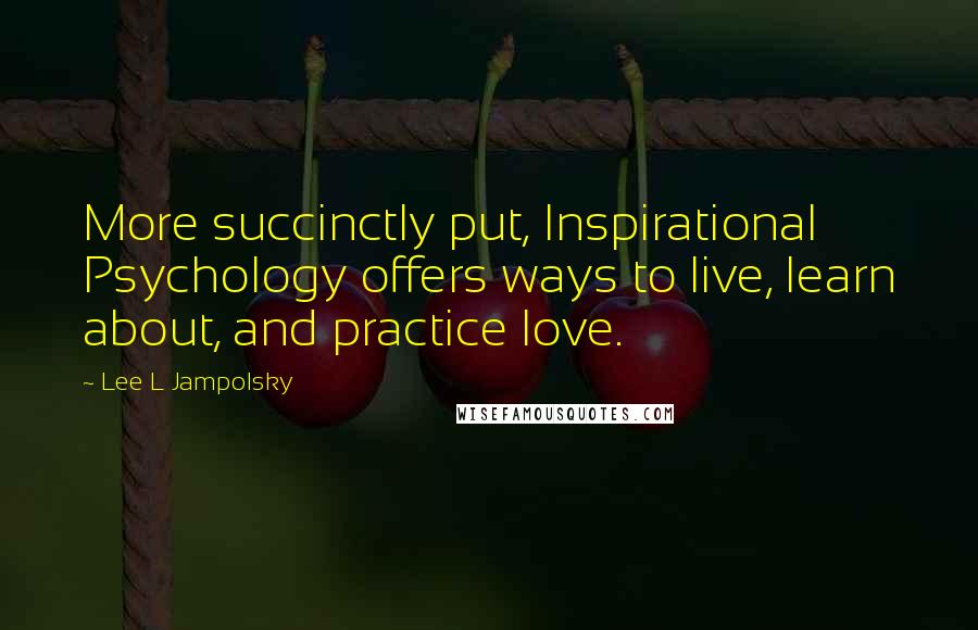 Lee L Jampolsky Quotes: More succinctly put, Inspirational Psychology offers ways to live, learn about, and practice love.