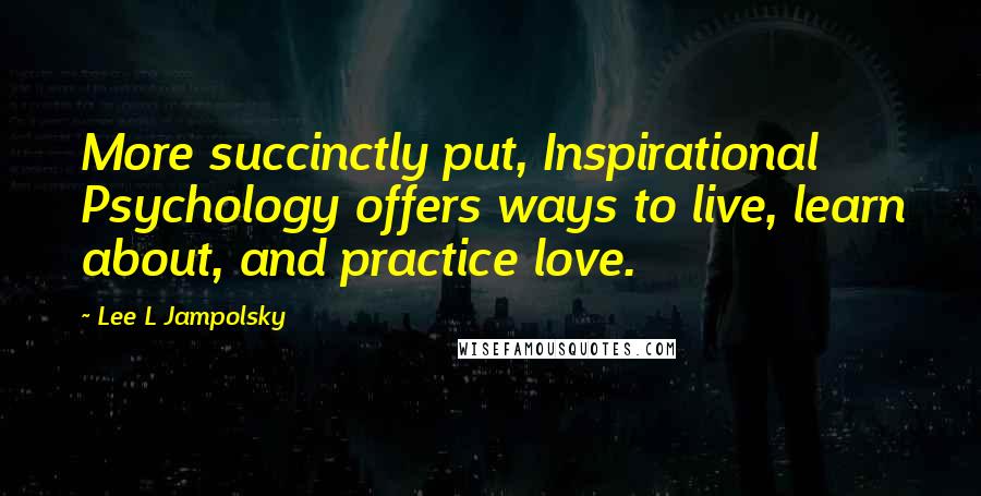 Lee L Jampolsky Quotes: More succinctly put, Inspirational Psychology offers ways to live, learn about, and practice love.
