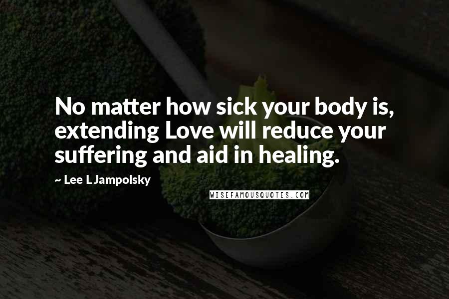 Lee L Jampolsky Quotes: No matter how sick your body is, extending Love will reduce your suffering and aid in healing.