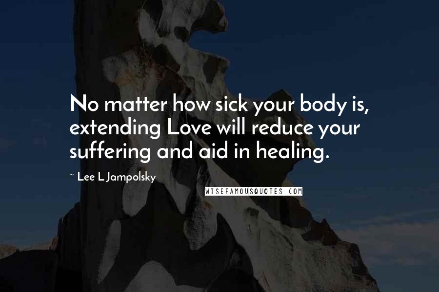 Lee L Jampolsky Quotes: No matter how sick your body is, extending Love will reduce your suffering and aid in healing.