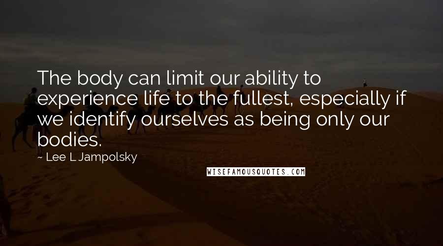 Lee L Jampolsky Quotes: The body can limit our ability to experience life to the fullest, especially if we identify ourselves as being only our bodies.