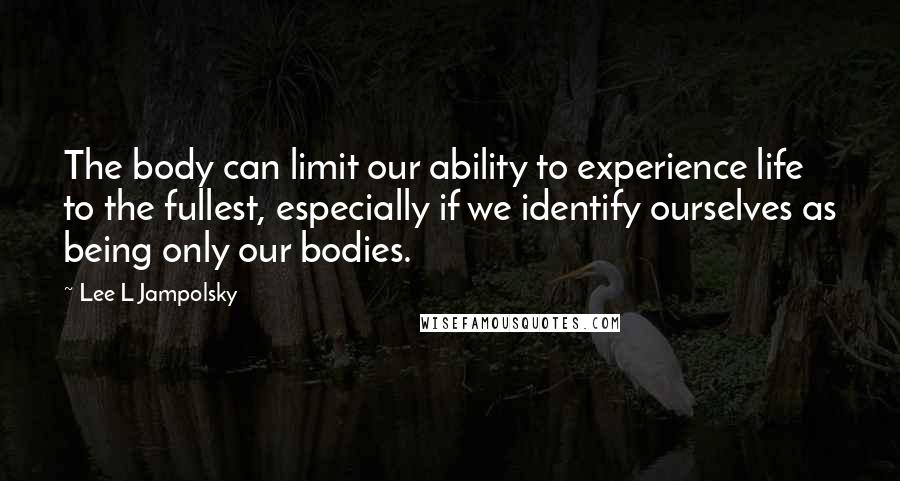 Lee L Jampolsky Quotes: The body can limit our ability to experience life to the fullest, especially if we identify ourselves as being only our bodies.