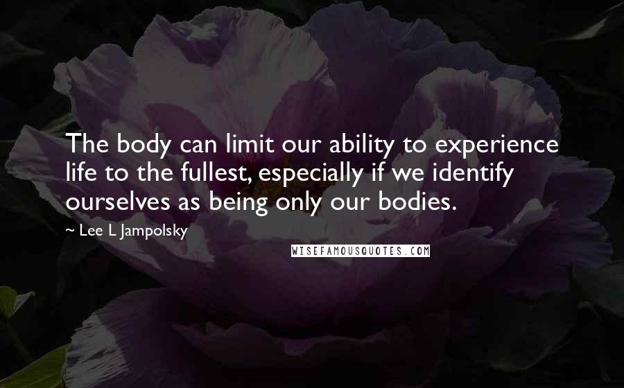 Lee L Jampolsky Quotes: The body can limit our ability to experience life to the fullest, especially if we identify ourselves as being only our bodies.