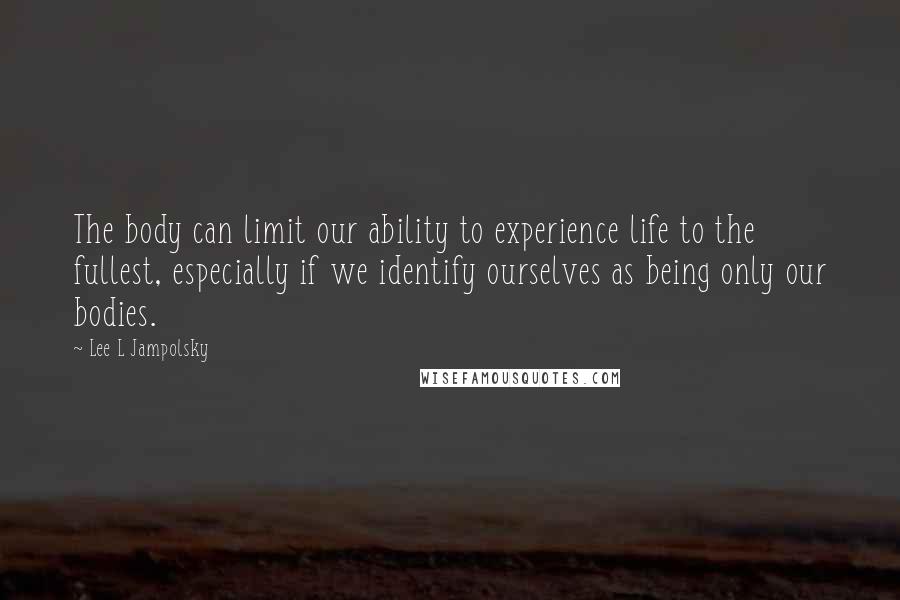 Lee L Jampolsky Quotes: The body can limit our ability to experience life to the fullest, especially if we identify ourselves as being only our bodies.