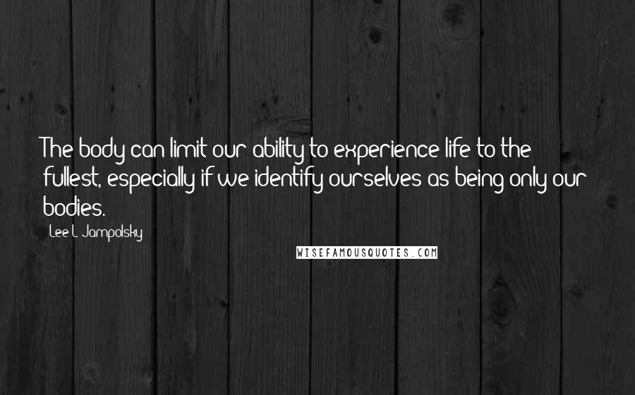 Lee L Jampolsky Quotes: The body can limit our ability to experience life to the fullest, especially if we identify ourselves as being only our bodies.