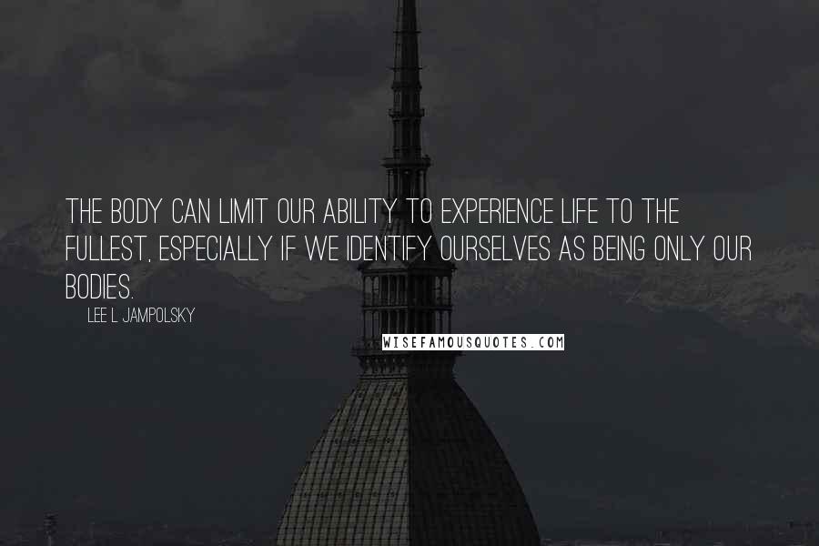 Lee L Jampolsky Quotes: The body can limit our ability to experience life to the fullest, especially if we identify ourselves as being only our bodies.