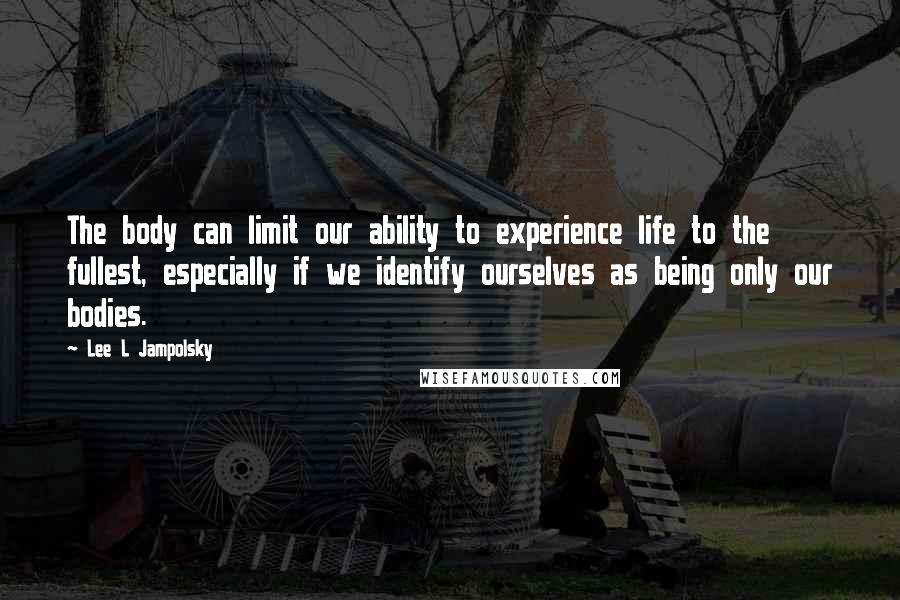 Lee L Jampolsky Quotes: The body can limit our ability to experience life to the fullest, especially if we identify ourselves as being only our bodies.