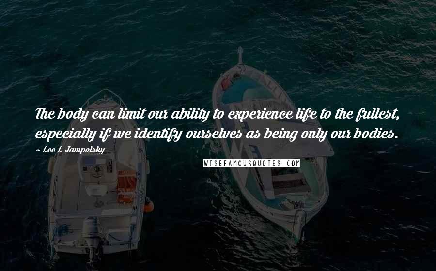 Lee L Jampolsky Quotes: The body can limit our ability to experience life to the fullest, especially if we identify ourselves as being only our bodies.