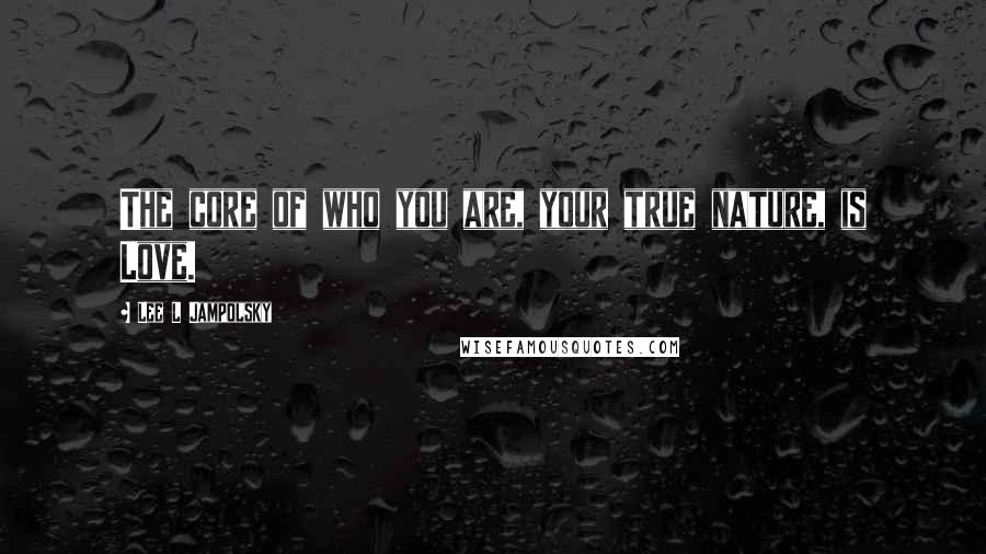 Lee L Jampolsky Quotes: The core of who you are, your true nature, is Love.