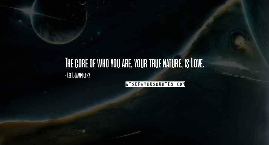 Lee L Jampolsky Quotes: The core of who you are, your true nature, is Love.