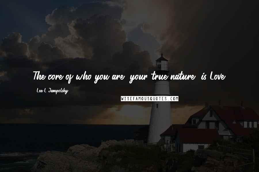 Lee L Jampolsky Quotes: The core of who you are, your true nature, is Love.