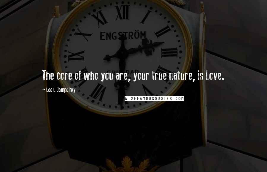 Lee L Jampolsky Quotes: The core of who you are, your true nature, is Love.