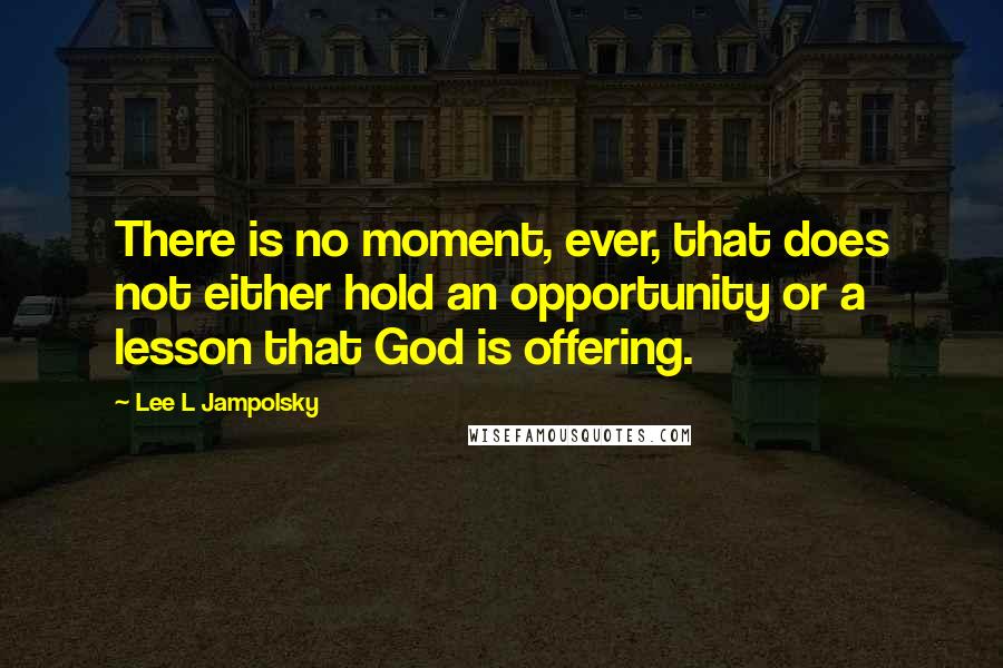 Lee L Jampolsky Quotes: There is no moment, ever, that does not either hold an opportunity or a lesson that God is offering.