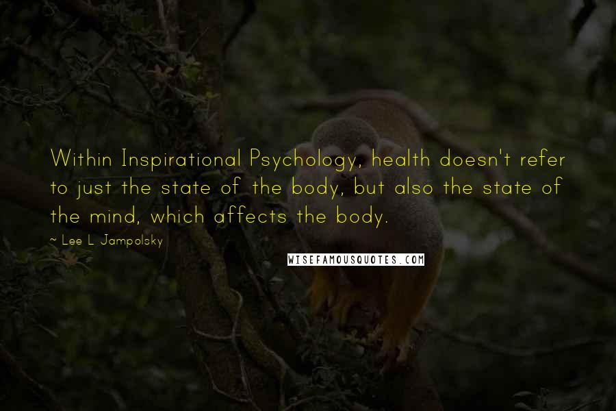 Lee L Jampolsky Quotes: Within Inspirational Psychology, health doesn't refer to just the state of the body, but also the state of the mind, which affects the body.