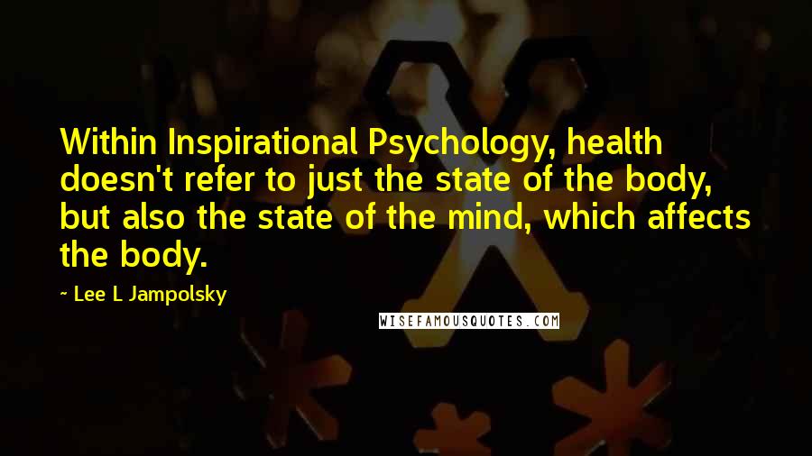 Lee L Jampolsky Quotes: Within Inspirational Psychology, health doesn't refer to just the state of the body, but also the state of the mind, which affects the body.