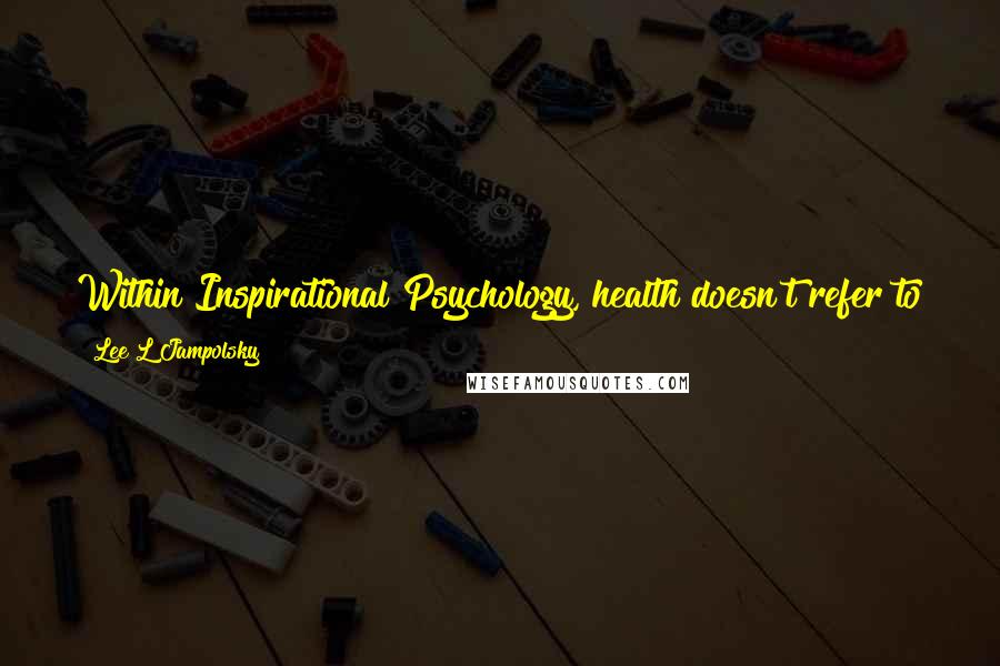 Lee L Jampolsky Quotes: Within Inspirational Psychology, health doesn't refer to just the state of the body, but also the state of the mind, which affects the body.