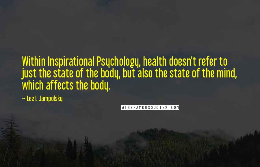 Lee L Jampolsky Quotes: Within Inspirational Psychology, health doesn't refer to just the state of the body, but also the state of the mind, which affects the body.