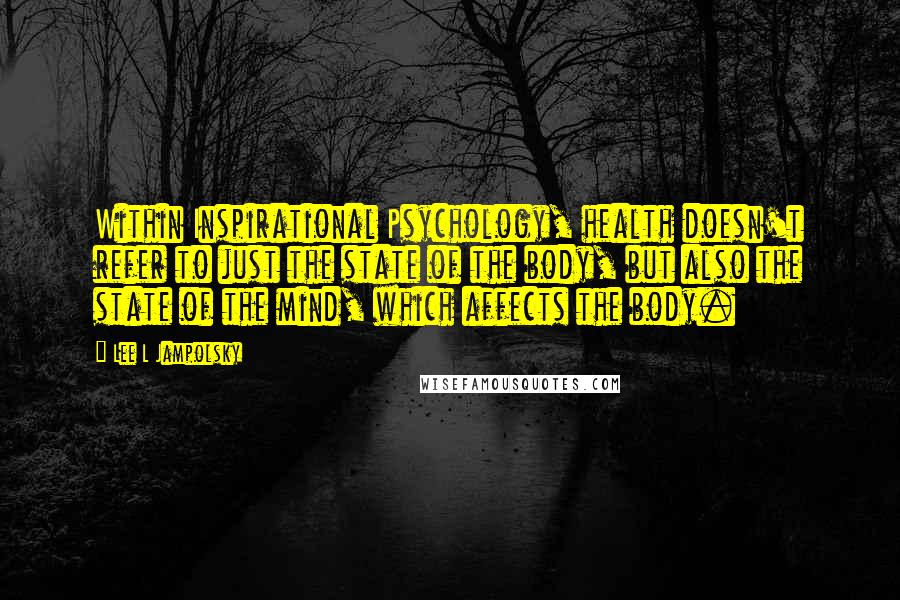 Lee L Jampolsky Quotes: Within Inspirational Psychology, health doesn't refer to just the state of the body, but also the state of the mind, which affects the body.