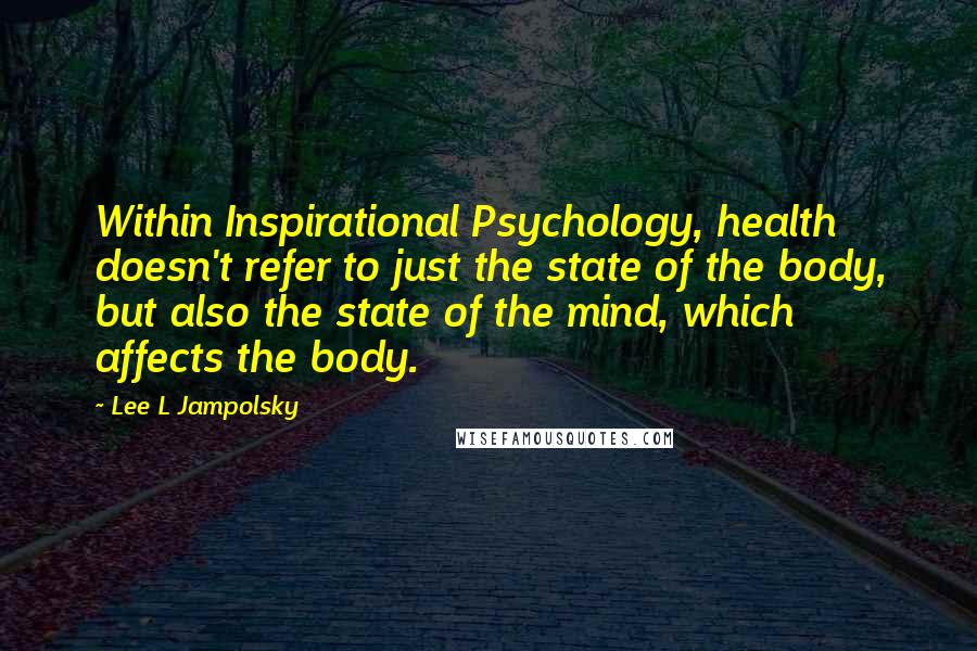 Lee L Jampolsky Quotes: Within Inspirational Psychology, health doesn't refer to just the state of the body, but also the state of the mind, which affects the body.