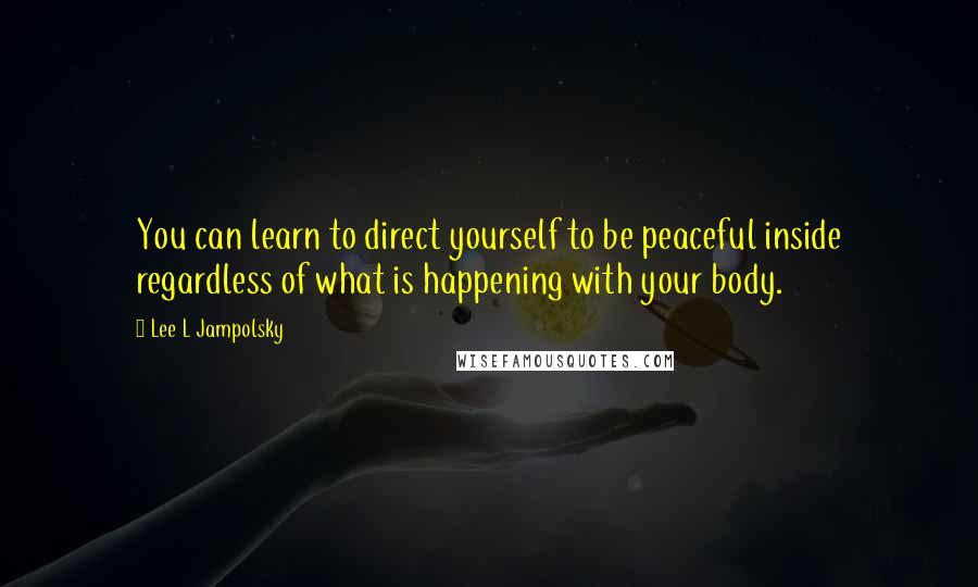 Lee L Jampolsky Quotes: You can learn to direct yourself to be peaceful inside regardless of what is happening with your body.