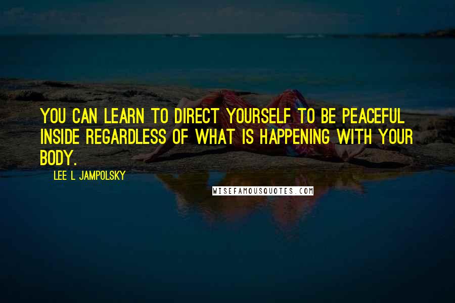 Lee L Jampolsky Quotes: You can learn to direct yourself to be peaceful inside regardless of what is happening with your body.
