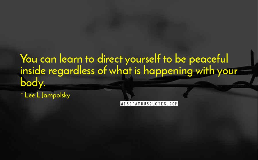 Lee L Jampolsky Quotes: You can learn to direct yourself to be peaceful inside regardless of what is happening with your body.