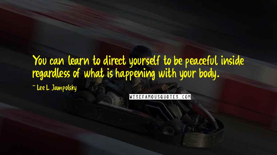 Lee L Jampolsky Quotes: You can learn to direct yourself to be peaceful inside regardless of what is happening with your body.