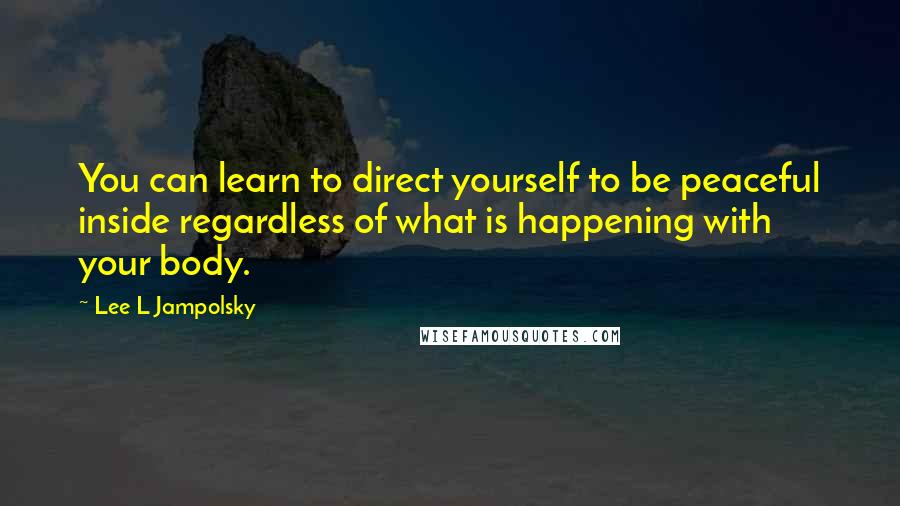Lee L Jampolsky Quotes: You can learn to direct yourself to be peaceful inside regardless of what is happening with your body.