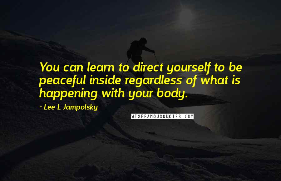 Lee L Jampolsky Quotes: You can learn to direct yourself to be peaceful inside regardless of what is happening with your body.