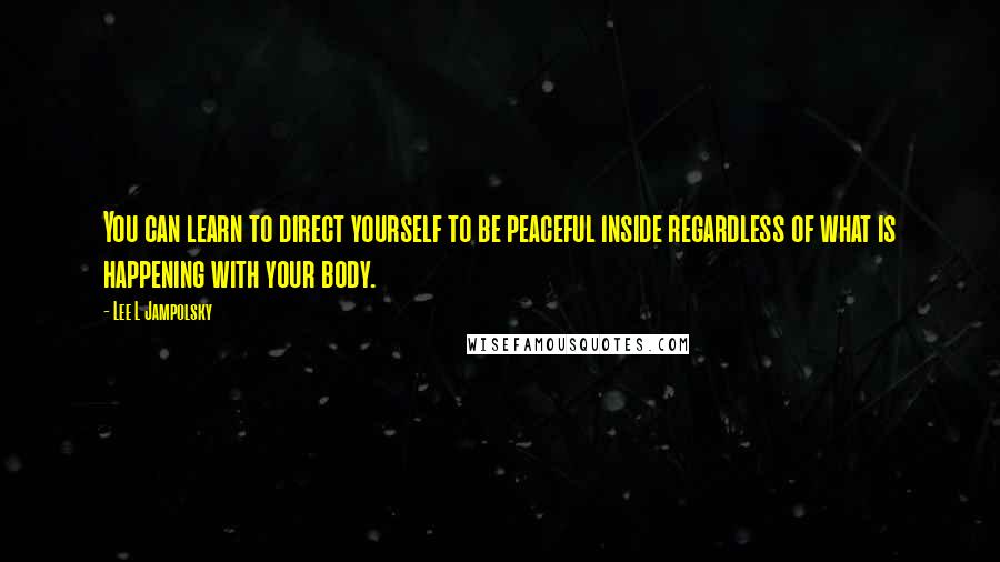 Lee L Jampolsky Quotes: You can learn to direct yourself to be peaceful inside regardless of what is happening with your body.