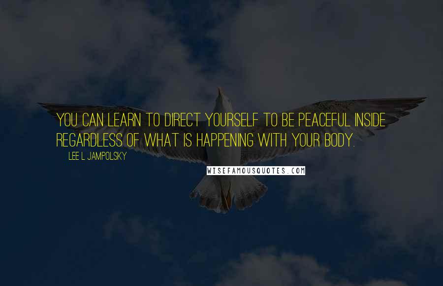 Lee L Jampolsky Quotes: You can learn to direct yourself to be peaceful inside regardless of what is happening with your body.