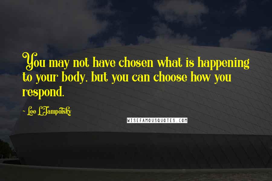 Lee L Jampolsky Quotes: You may not have chosen what is happening to your body, but you can choose how you respond.