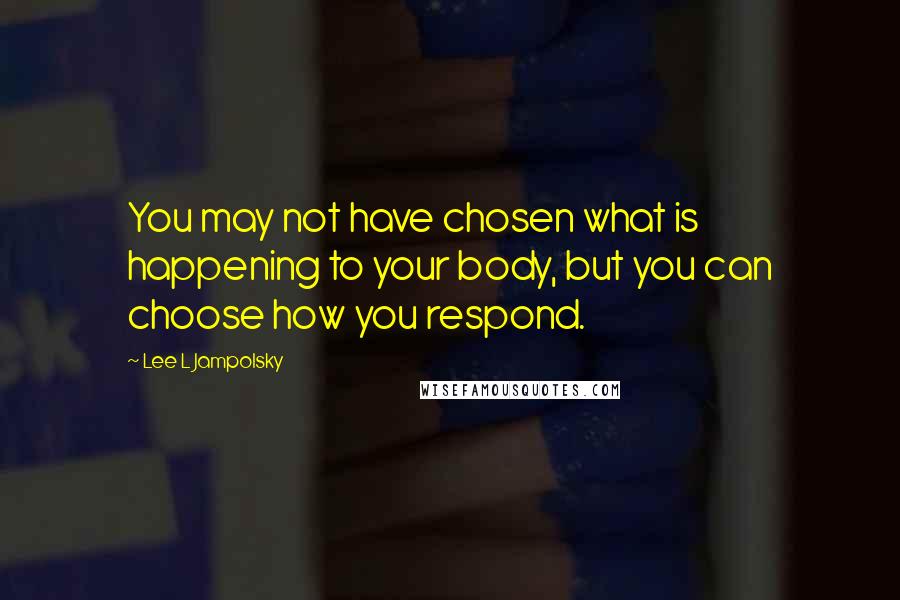 Lee L Jampolsky Quotes: You may not have chosen what is happening to your body, but you can choose how you respond.