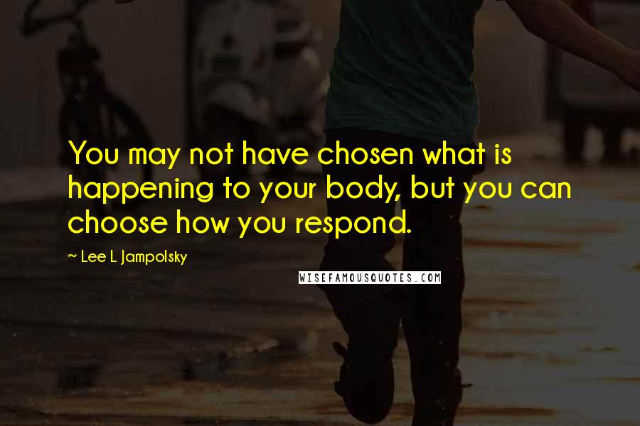 Lee L Jampolsky Quotes: You may not have chosen what is happening to your body, but you can choose how you respond.