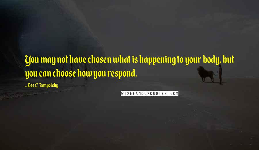 Lee L Jampolsky Quotes: You may not have chosen what is happening to your body, but you can choose how you respond.