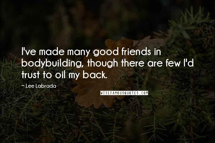 Lee Labrada Quotes: I've made many good friends in bodybuilding, though there are few I'd trust to oil my back.