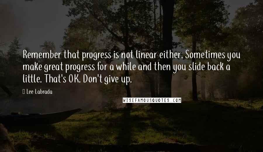 Lee Labrada Quotes: Remember that progress is not linear either. Sometimes you make great progress for a while and then you slide back a little. That's OK. Don't give up.